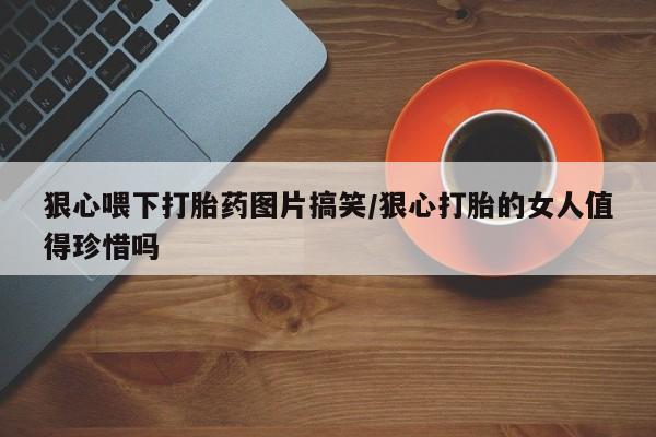胎停大月份打胎药微信狠心喂下打胎药图片搞笑/狠心打胎的女人值得珍惜吗
