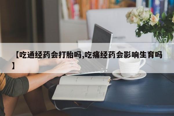 胎停大月份打胎药微信【吃通经药会打胎吗,吃痛经药会影响生育吗】