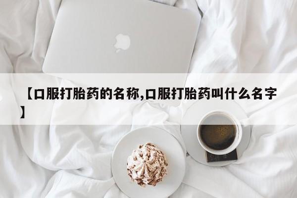 胎停大月份打胎药微信【口服打胎药的名称,口服打胎药叫什么名字】