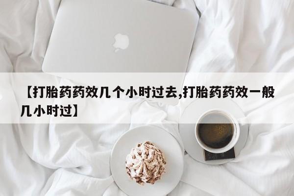 胎停大月份打胎药微信【打胎药药效几个小时过去,打胎药药效一般几小时过】