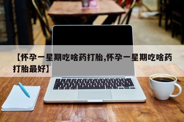 胎停大月份打胎药微信【怀孕一星期吃啥药打胎,怀孕一星期吃啥药打胎最好】