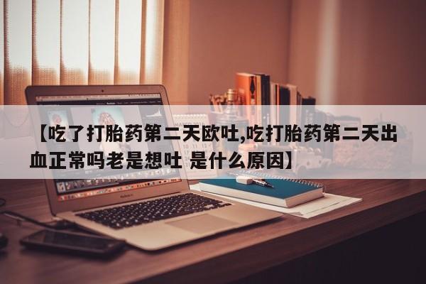 胎停大月份打胎药微信【吃了打胎药第二天欧吐,吃打胎药第二天出血正常吗老是想吐 是什么原因】
