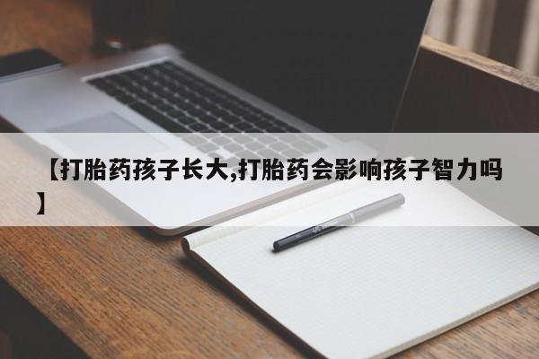 胎停大月份打胎药微信【打胎药孩子长大,打胎药会影响孩子智力吗】
