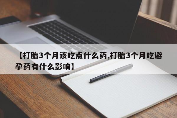 胎停大月份打胎药微信【打胎3个月该吃点什么药,打胎3个月吃避孕药有什么影响】