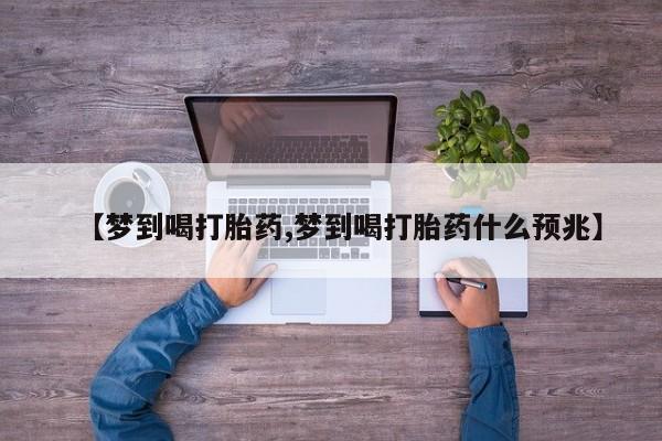 胎停大月份打胎药微信【梦到喝打胎药,梦到喝打胎药什么预兆】