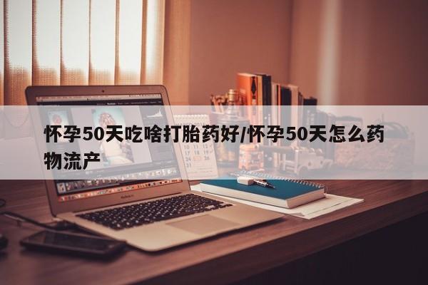胎停大月份打胎药微信怀孕50天吃啥打胎药好/怀孕50天怎么药物流产