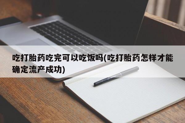 胎停大月份打胎药微信吃打胎药吃完可以吃饭吗(吃打胎药怎样才能确定流产成功)
