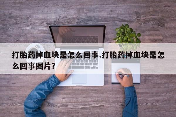胎停大月份打胎药微信打胎药掉血块是怎么回事.打胎药掉血块是怎么回事图片？