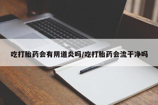 胎停大月份打胎药微信吃打胎药会有阴道炎吗/吃打胎药会流干净吗