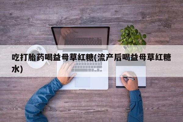 胎停大月份打胎药微信吃打胎药喝益母草红糖(流产后喝益母草红糖水)