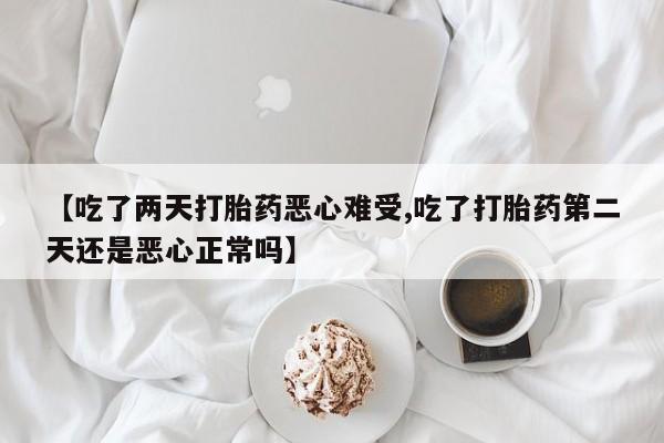 胎停大月份打胎药微信【吃了两天打胎药恶心难受,吃了打胎药第二天还是恶心正常吗】