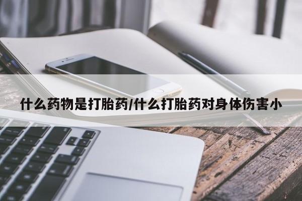 胎停大月份打胎药微信什么药物是打胎药/什么打胎药对身体伤害小