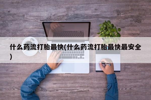 胎停大月份打胎药微信什么药流打胎最快(什么药流打胎最快最安全)
