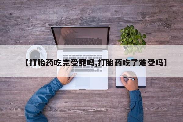 胎停大月份打胎药微信【打胎药吃完受罪吗,打胎药吃了难受吗】