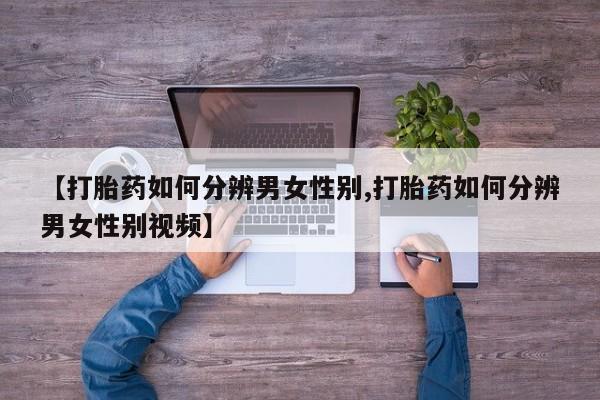 胎停大月份打胎药微信【打胎药如何分辨男女性别,打胎药如何分辨男女性别视频】