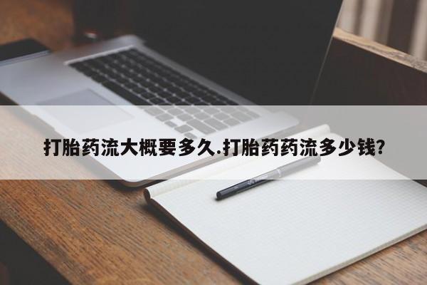 胎停大月份打胎药微信打胎药流大概要多久.打胎药药流多少钱？
