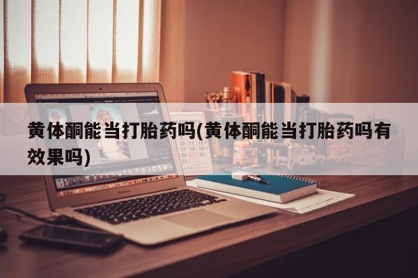 胎停大月份打胎药微信黄体酮能当打胎药吗(黄体酮能当打胎药吗有效果吗)