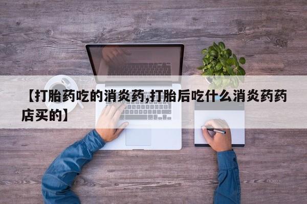 胎停大月份打胎药微信【打胎药吃的消炎药,打胎后吃什么消炎药药店买的】