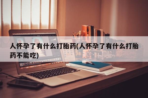 胎停大月份打胎药微信人怀孕了有什么打胎药(人怀孕了有什么打胎药不能吃)