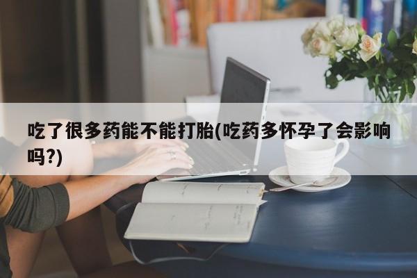 胎停大月份打胎药微信吃了很多药能不能打胎(吃药多怀孕了会影响吗?)