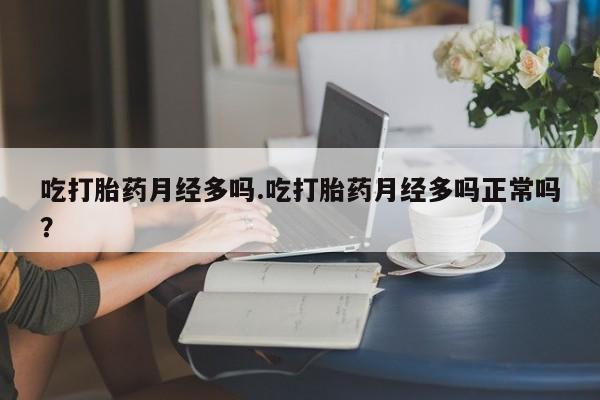 胎停大月份打胎药微信吃打胎药月经多吗.吃打胎药月经多吗正常吗？