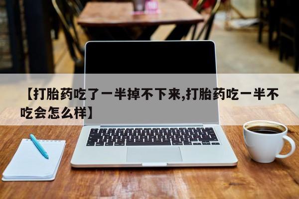 胎停大月份打胎药微信【打胎药吃了一半掉不下来,打胎药吃一半不吃会怎么样】