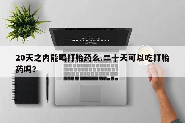 胎停大月份打胎药微信20天之内能喝打胎药么.二十天可以吃打胎药吗？