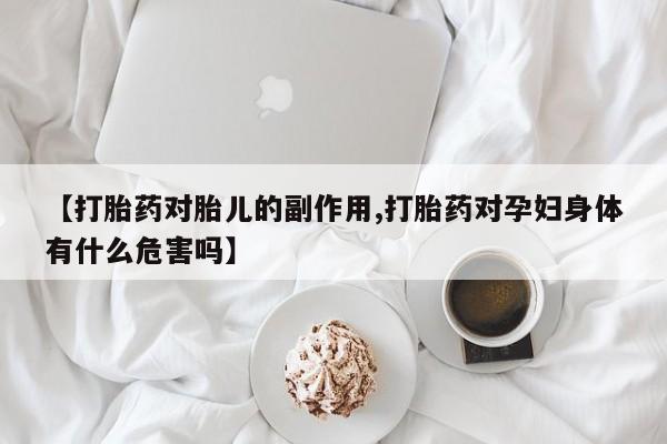 胎停大月份打胎药微信【打胎药对胎儿的副作用,打胎药对孕妇身体有什么危害吗】