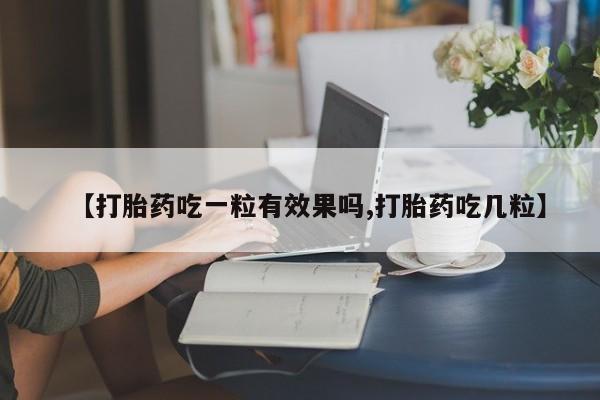 胎停大月份打胎药微信【打胎药吃一粒有效果吗,打胎药吃几粒】