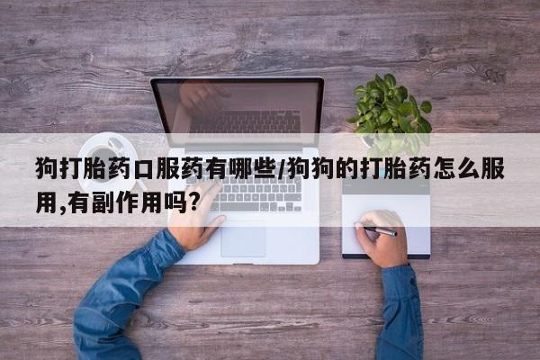 胎停大月份打胎药微信狗打胎药口服药有哪些/狗狗的打胎药怎么服用,有副作用吗?