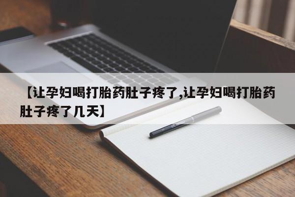 胎停大月份打胎药微信【让孕妇喝打胎药肚子疼了,让孕妇喝打胎药肚子疼了几天】