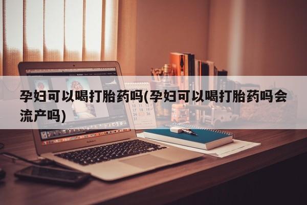 胎停大月份打胎药微信孕妇可以喝打胎药吗(孕妇可以喝打胎药吗会流产吗)