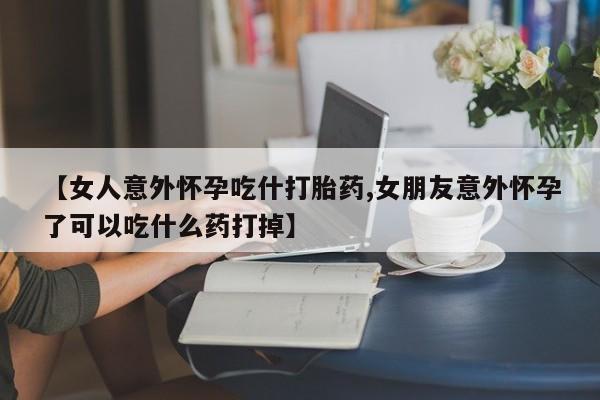 胎停大月份打胎药微信【女人意外怀孕吃什打胎药,女朋友意外怀孕了可以吃什么药打掉】