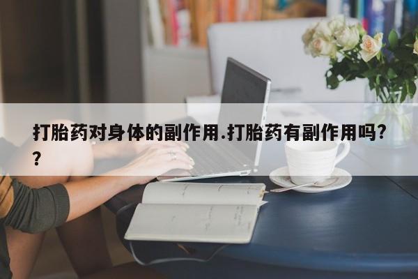 胎停大月份打胎药微信打胎药对身体的副作用.打胎药有副作用吗?？