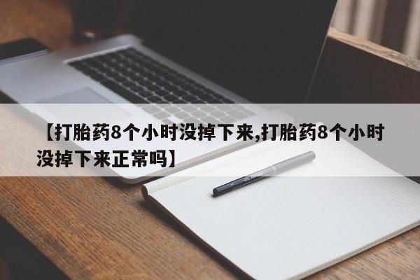 胎停大月份打胎药微信【打胎药8个小时没掉下来,打胎药8个小时没掉下来正常吗】