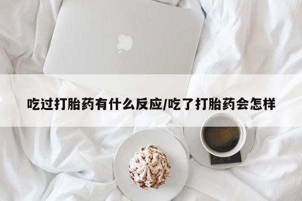 胎停大月份打胎药微信吃过打胎药有什么反应/吃了打胎药会怎样