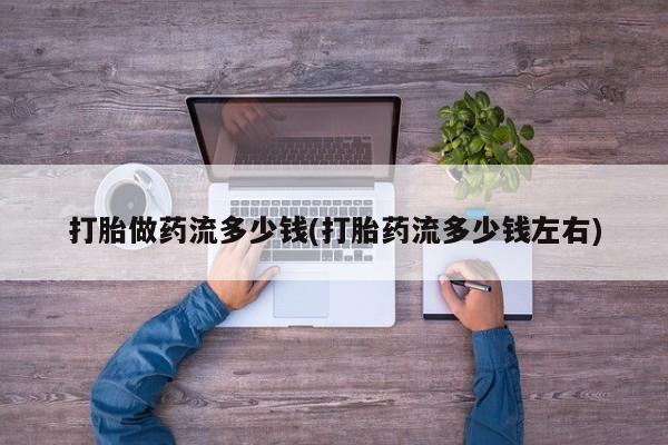 胎停大月份打胎药微信打胎做药流多少钱(打胎药流多少钱左右)