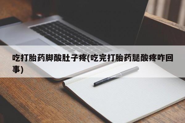 胎停大月份打胎药微信吃打胎药脚酸肚子疼(吃完打胎药腿酸疼咋回事)