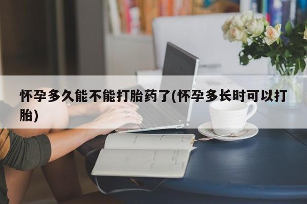胎停大月份打胎药微信怀孕多久能不能打胎药了(怀孕多长时可以打胎)