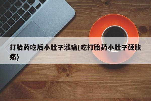 胎停大月份打胎药微信打胎药吃后小肚子涨痛(吃打胎药小肚子硬胀痛)