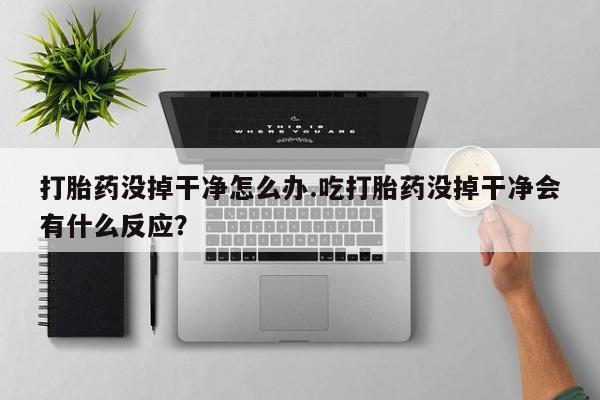 胎停大月份打胎药微信打胎药没掉干净怎么办.吃打胎药没掉干净会有什么反应？