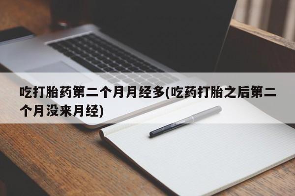 胎停大月份打胎药微信吃打胎药第二个月月经多(吃药打胎之后第二个月没来月经)