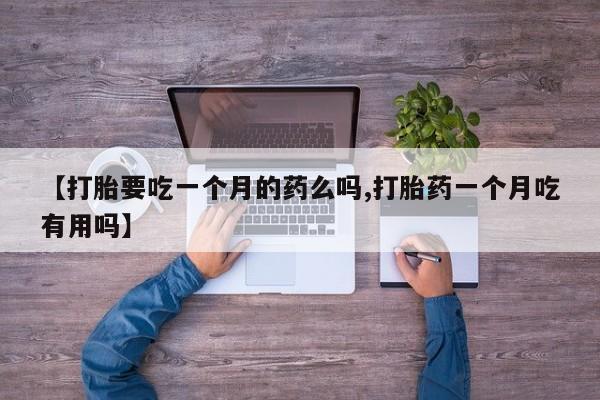 胎停大月份打胎药微信【打胎要吃一个月的药么吗,打胎药一个月吃有用吗】