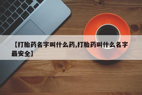 胎停大月份打胎药微信【打胎药名字叫什么药,打胎药叫什么名字 最安全】