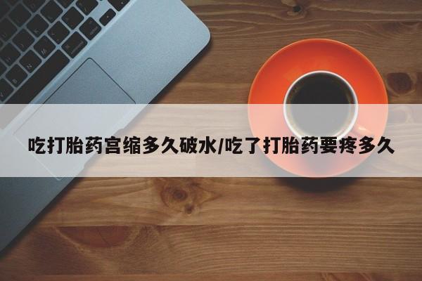 胎停大月份打胎药微信吃打胎药宫缩多久破水/吃了打胎药要疼多久