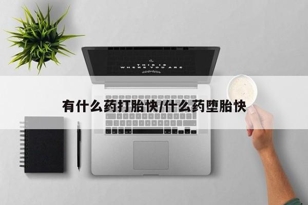 胎停大月份打胎药微信有什么药打胎快/什么药堕胎快