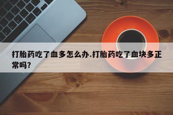胎停大月份打胎药微信打胎药吃了血多怎么办.打胎药吃了血块多正常吗？