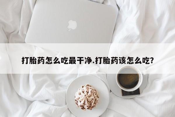 胎停大月份打胎药微信打胎药怎么吃最干净.打胎药该怎么吃？