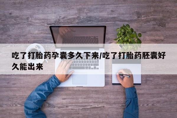 胎停大月份打胎药微信吃了打胎药孕囊多久下来/吃了打胎药胚囊好久能出来