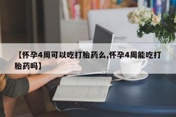 胎停大月份打胎药微信【怀孕4周可以吃打胎药么,怀孕4周能吃打胎药吗】